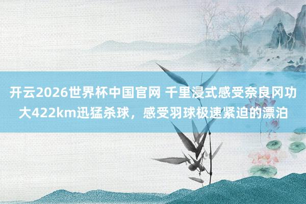 开云2026世界杯中国官网 千里浸式感受奈良冈功大422km迅猛杀球，感受羽球极速紧迫的漂泊
