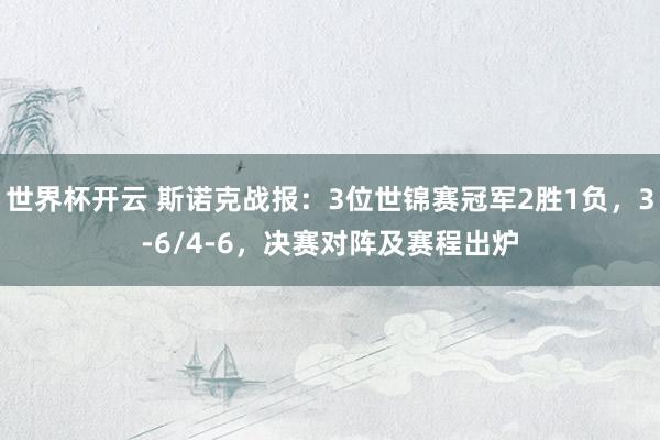 世界杯开云 斯诺克战报：3位世锦赛冠军2胜1负，3-6/4-6，决赛对阵及赛程出炉