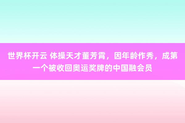 世界杯开云 体操天才董芳霄，因年龄作秀，成第一个被收回奥运奖牌的中国融会员