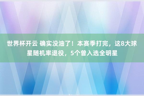 世界杯开云 确实没油了！本赛季打完，这8大球星随机率退役，5个曾入选全明星