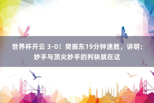 世界杯开云 3-0！樊振东19分钟速胜，讲明：妙手与顶尖妙手的判袂就在这