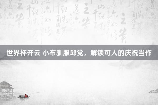 世界杯开云 小布驯服邱党，解锁可人的庆祝当作