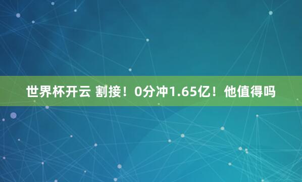 世界杯开云 割接！0分冲1.65亿！他值得吗