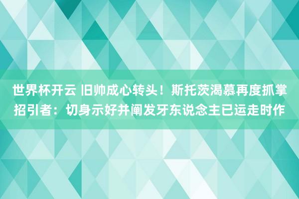 世界杯开云 旧帅成心转头！斯托茨渴慕再度抓掌招引者：切身示好并阐发牙东说念主已运走时作