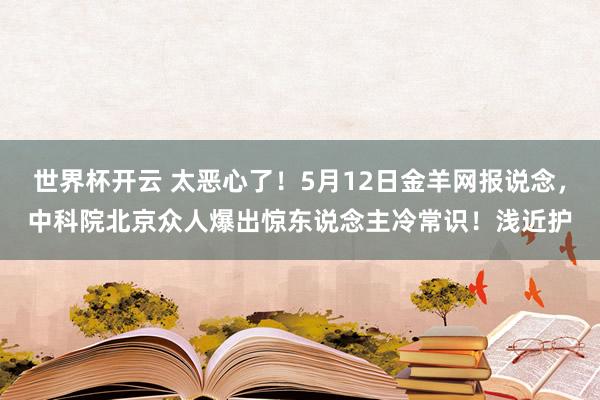 世界杯开云 太恶心了！5月12日金羊网报说念，中科院北京众人爆出惊东说念主冷常识！浅近护