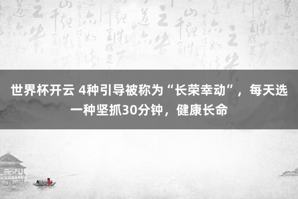世界杯开云 4种引导被称为“长荣幸动”，每天选一种坚抓30分钟，健康长命