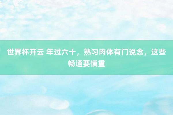 世界杯开云 年过六十，熟习肉体有门说念，这些畅通要慎重