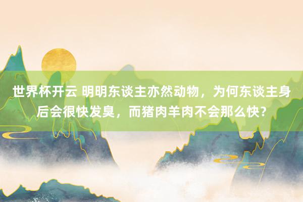 世界杯开云 明明东谈主亦然动物，为何东谈主身后会很快发臭，而猪肉羊肉不会那么快？