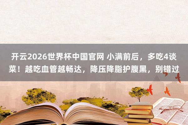 开云2026世界杯中国官网 小满前后，多吃4谈菜！越吃血管越畅达，降压降脂护腹黑，别错过