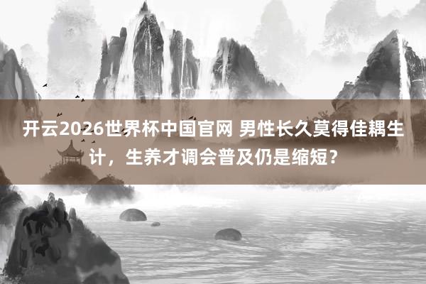 开云2026世界杯中国官网 男性长久莫得佳耦生计，生养才调会普及仍是缩短？
