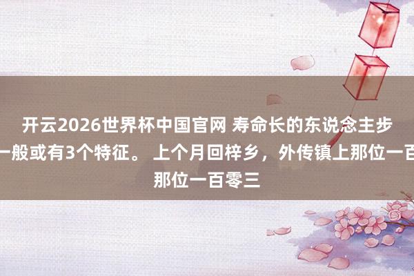 开云2026世界杯中国官网 寿命长的东说念主步辇儿一般或有3个特征。 上个月回梓乡，外传镇上那位一百零三
