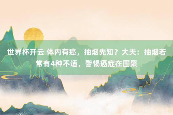 世界杯开云 体内有癌，抽烟先知？大夫：抽烟若常有4种不适，警惕癌症在围聚