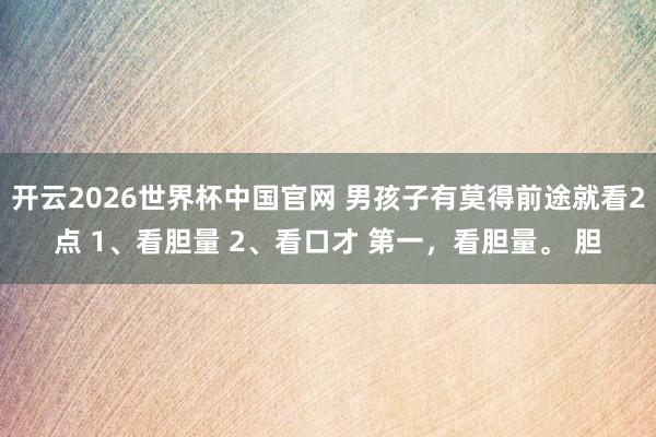 开云2026世界杯中国官网 男孩子有莫得前途就看2点 1、看胆量 2、看口才 第一，看胆量。 胆