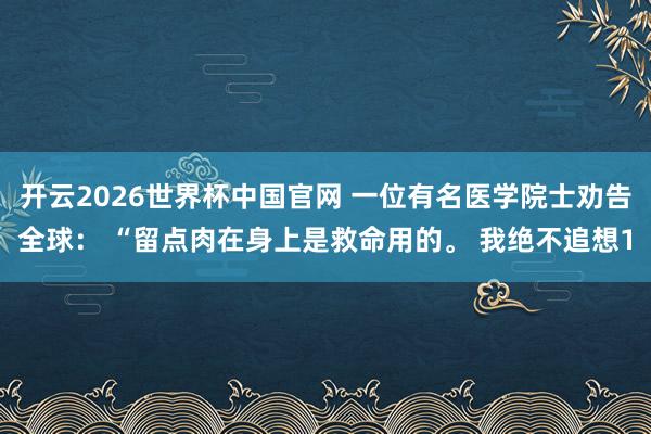 开云2026世界杯中国官网 一位有名医学院士劝告全球： “留点肉在身上是救命用的。 我绝不追想1