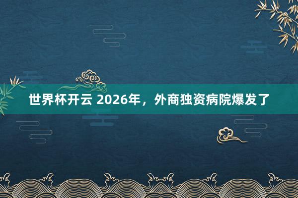 世界杯开云 2026年，外商独资病院爆发了