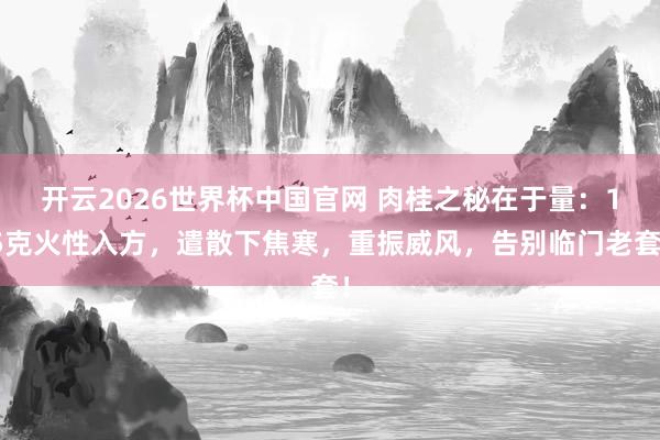 开云2026世界杯中国官网 肉桂之秘在于量：15克火性入方，遣散下焦寒，重振威风，告别临门老套！