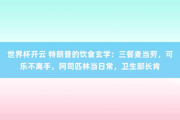 世界杯开云 特朗普的饮食玄学：三餐麦当劳，可乐不离手，阿司匹林当日常，卫生部长肯
