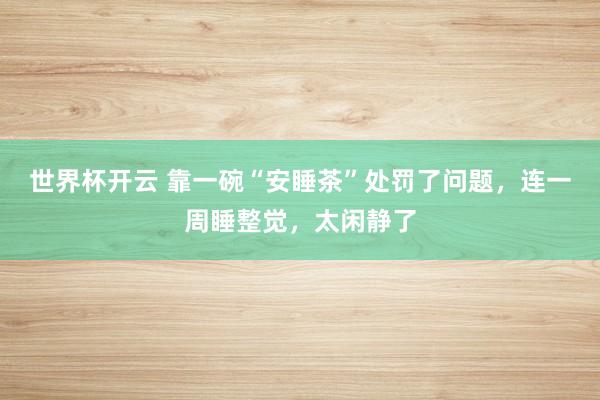 世界杯开云 靠一碗“安睡茶”处罚了问题，连一周睡整觉，太闲静了