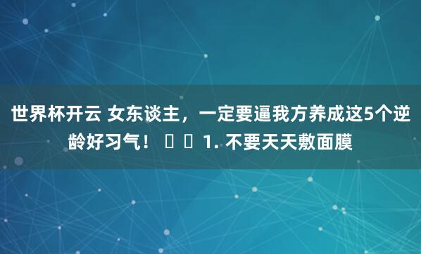 世界杯开云 女东谈主，一定要逼我方养成这5个逆龄好习气！ ​​1. 不要天天敷面膜