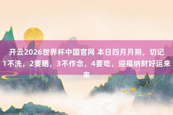 开云2026世界杯中国官网 本日四月月朔，切记1不洗，2要晒，3不作念，4要吃，迎福纳财好运来