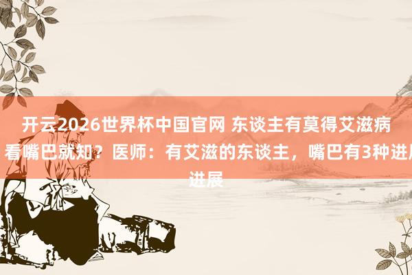 开云2026世界杯中国官网 东谈主有莫得艾滋病，看嘴巴就知？医师：有艾滋的东谈主，嘴巴有3种进展