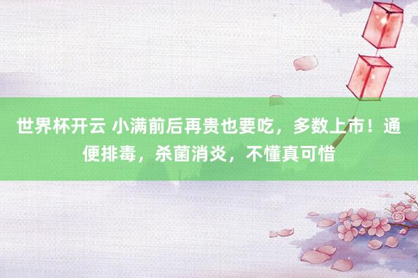 世界杯开云 小满前后再贵也要吃，多数上市！通便排毒，杀菌消炎，不懂真可惜