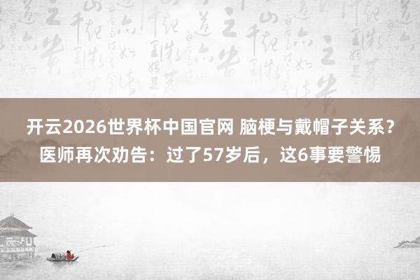 开云2026世界杯中国官网 脑梗与戴帽子关系？医师再次劝告：过了57岁后，这6事要警惕