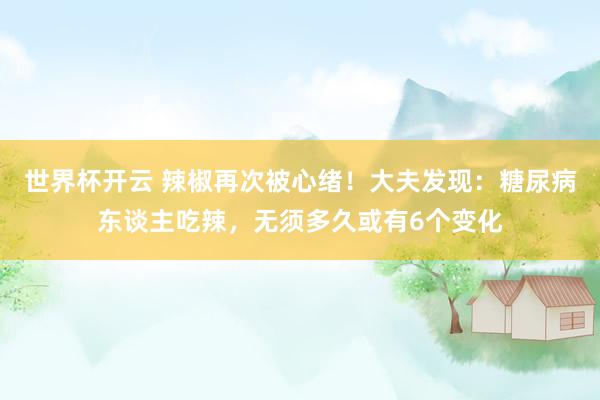 世界杯开云 辣椒再次被心绪！大夫发现：糖尿病东谈主吃辣，无须多久或有6个变化