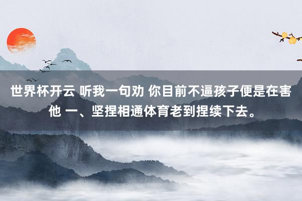世界杯开云 听我一句劝 你目前不逼孩子便是在害他 一、坚捏相通体育老到捏续下去。
