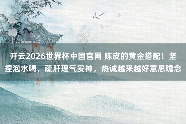 开云2026世界杯中国官网 陈皮的黄金搭配！坚捏泡水喝，疏肝理气安神，热诚越来越好意思瞻念