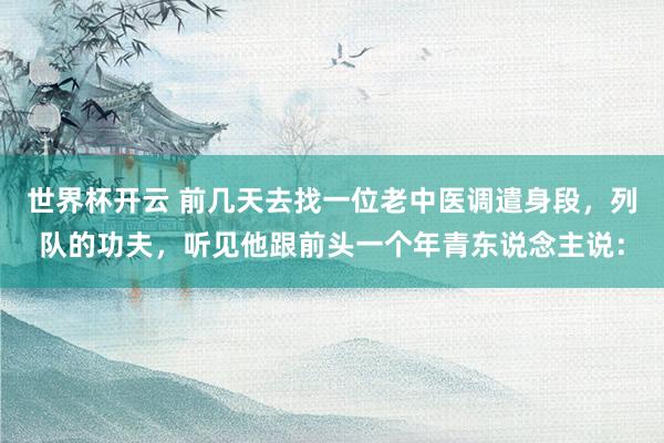 世界杯开云 前几天去找一位老中医调遣身段，列队的功夫，听见他跟前头一个年青东说念主说：