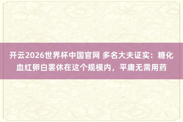 开云2026世界杯中国官网 多名大夫证实：糖化血红卵白罢休在这个规模内，平庸无需用药