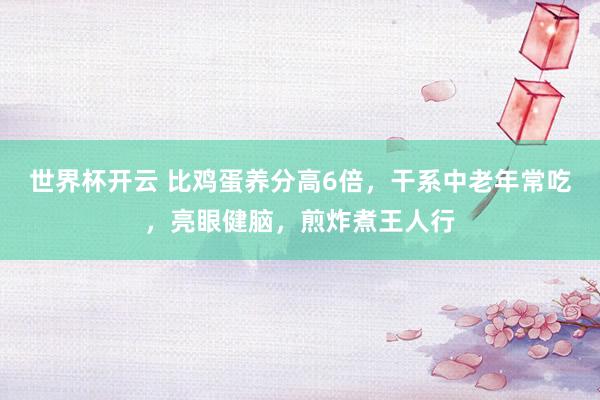 世界杯开云 比鸡蛋养分高6倍，干系中老年常吃，亮眼健脑，煎炸煮王人行