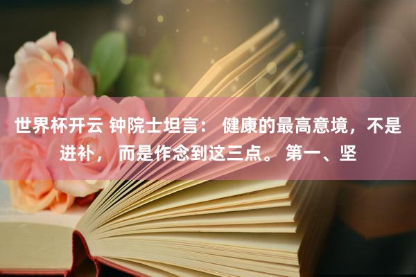 世界杯开云 钟院士坦言： 健康的最高意境，不是进补， 而是作念到这三点。 第一、坚