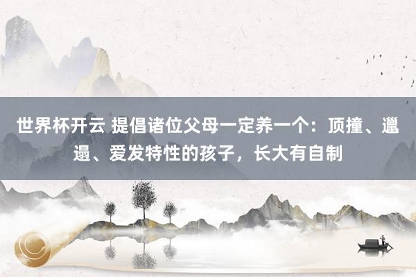 世界杯开云 提倡诸位父母一定养一个：顶撞、邋遢、爱发特性的孩子，长大有自制