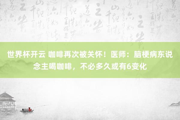 世界杯开云 咖啡再次被关怀！医师：脑梗病东说念主喝咖啡，不必多久或有6变化