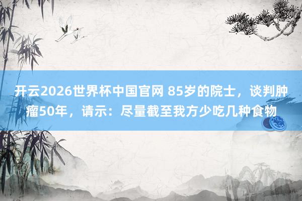 开云2026世界杯中国官网 85岁的院士，谈判肿瘤50年，请示：尽量截至我方少吃几种食物