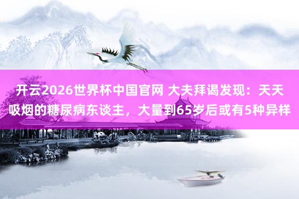 开云2026世界杯中国官网 大夫拜谒发现：天天吸烟的糖尿病东谈主，大量到65岁后或有5种异样