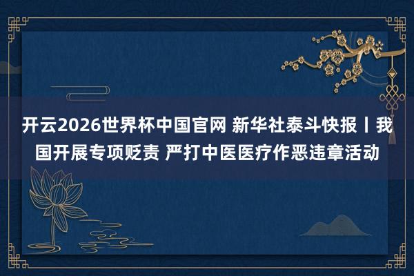 开云2026世界杯中国官网 新华社泰斗快报丨我国开展专项贬责 严打中医医疗作恶违章活动