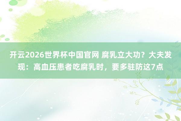 开云2026世界杯中国官网 腐乳立大功？大夫发现：高血压患者吃腐乳时，要多驻防这7点