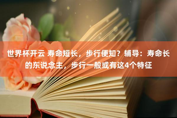 世界杯开云 寿命短长，步行便知？辅导：寿命长的东说念主，步行一般或有这4个特征