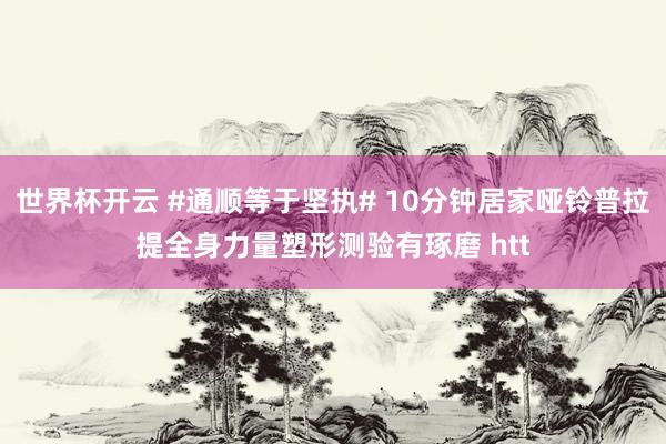 世界杯开云 #通顺等于坚执# 10分钟居家哑铃普拉提全身力量塑形测验有琢磨 htt
