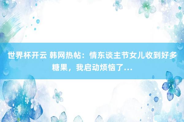 世界杯开云 韩网热帖：情东谈主节女儿收到好多糖果，我启动烦恼了…