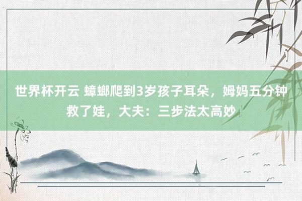 世界杯开云 蟑螂爬到3岁孩子耳朵，姆妈五分钟救了娃，大夫：三步法太高妙