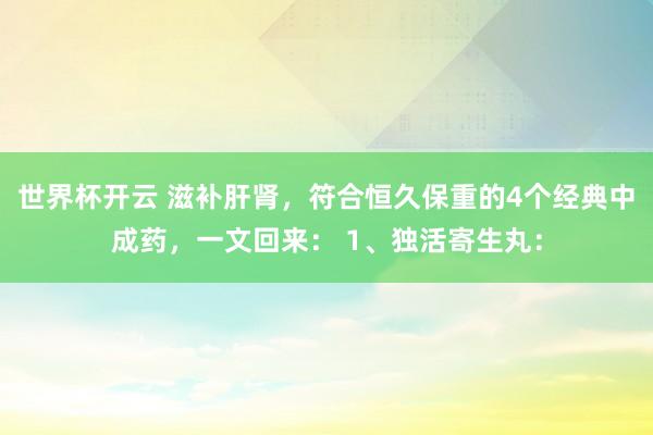 世界杯开云 滋补肝肾，符合恒久保重的4个经典中成药，一文回来： 1、独活寄生丸：
