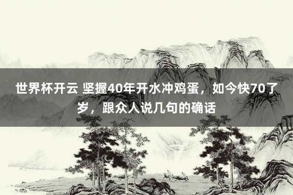 世界杯开云 坚握40年开水冲鸡蛋，如今快70了岁，跟众人说几句的确话