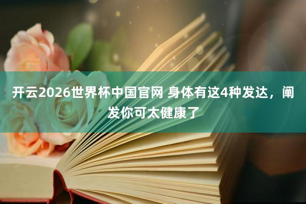开云2026世界杯中国官网 身体有这4种发达，阐发你可太健康了
