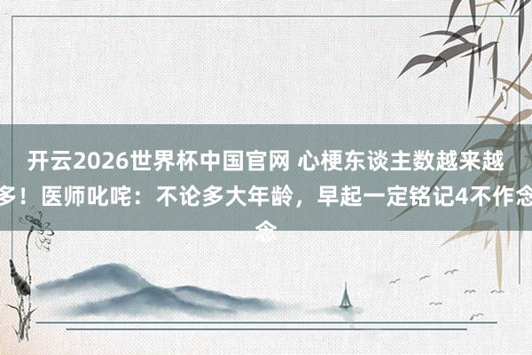 开云2026世界杯中国官网 心梗东谈主数越来越多！医师叱咤：不论多大年龄，早起一定铭记4不作念