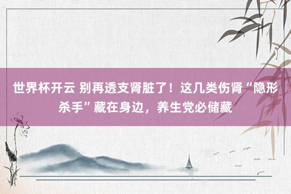 世界杯开云 别再透支肾脏了！这几类伤肾“隐形杀手”藏在身边，养生党必储藏