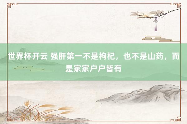 世界杯开云 强肝第一不是枸杞，也不是山药，而是家家户户皆有